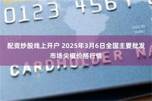 配资炒股线上开户 2025年3月6日全国主要批发市场尖椒价格行情