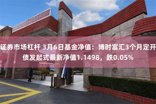 证券市场杠杆 3月6日基金净值：博时富汇3个月定开债发起式最新净值1.1498，跌0.05%
