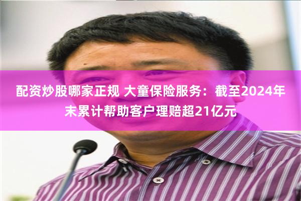 配资炒股哪家正规 大童保险服务：截至2024年末累计帮助客户理赔超21亿元
