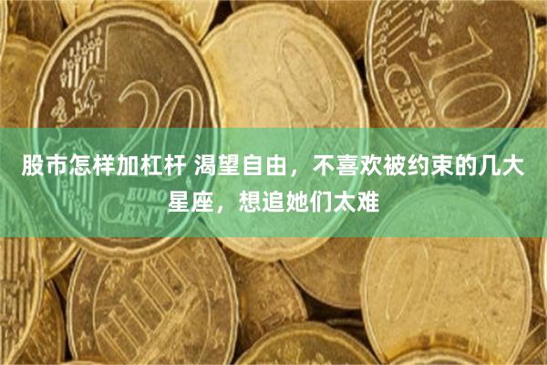 股市怎样加杠杆 渴望自由，不喜欢被约束的几大星座，想追她们太难