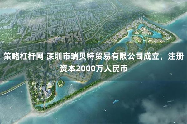 策略杠杆网 深圳市瑞贝特贸易有限公司成立，注册资本2000万人民币