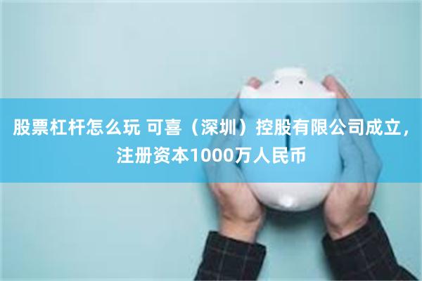 股票杠杆怎么玩 可喜（深圳）控股有限公司成立，注册资本1000万人民币