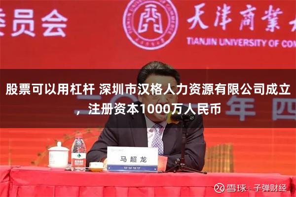 股票可以用杠杆 深圳市汉格人力资源有限公司成立，注册资本1000万人民币