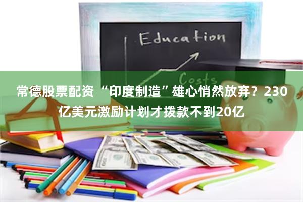 常德股票配资 “印度制造”雄心悄然放弃？230亿美元激励计划才拨款不到20亿