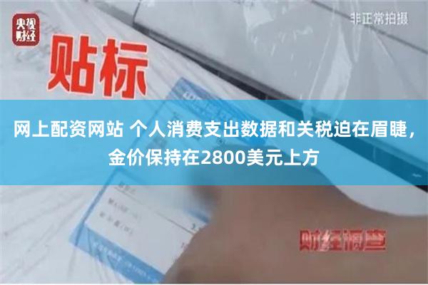 网上配资网站 个人消费支出数据和关税迫在眉睫，金价保持在2800美元上方