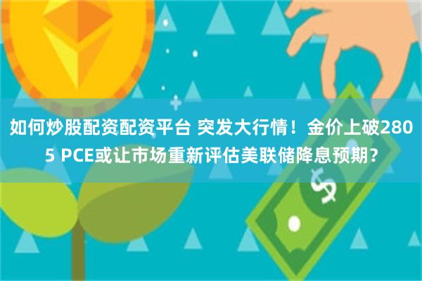 如何炒股配资配资平台 突发大行情！金价上破2805 PCE或让市场重新评估美联储降息预期？