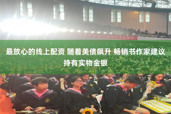 最放心的线上配资 随着美债飙升 畅销书作家建议持有实物金银