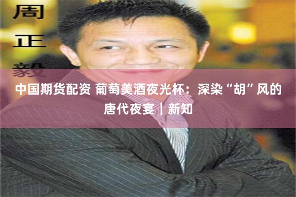中国期货配资 葡萄美酒夜光杯：深染“胡”风的唐代夜宴｜新知