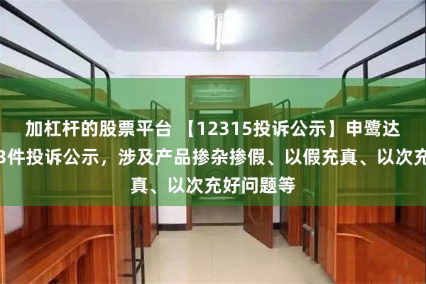 加杠杆的股票平台 【12315投诉公示】申鹭达卫浴新增3件投诉公示，涉及产品掺杂掺假、以假充真、以次充好问题等