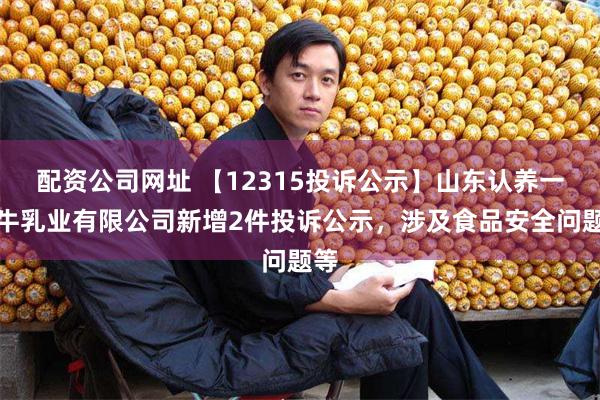 配资公司网址 【12315投诉公示】山东认养一头牛乳业有限公司新增2件投诉公示，涉及食品安全问题等