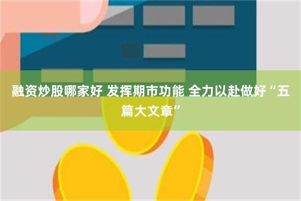 融资炒股哪家好 发挥期市功能 全力以赴做好“五篇大文章”