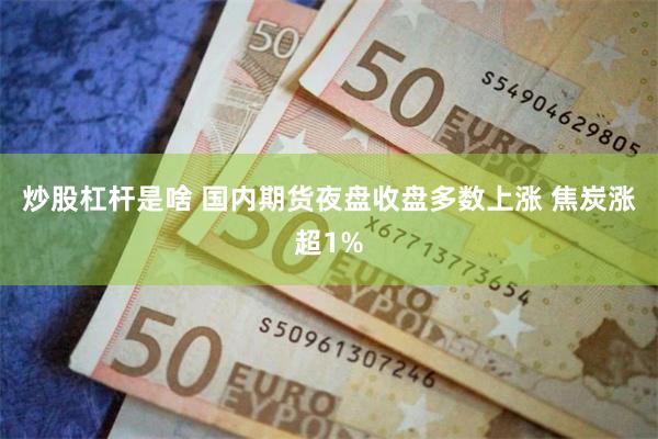 炒股杠杆是啥 国内期货夜盘收盘多数上涨 焦炭涨超1%