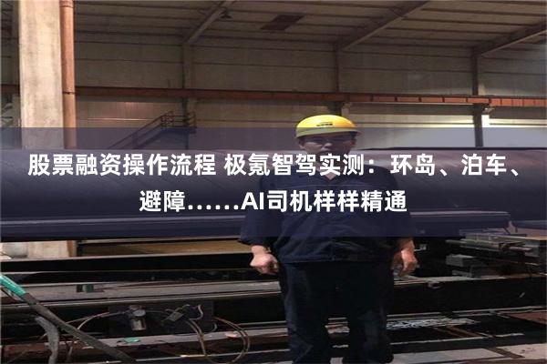 股票融资操作流程 极氪智驾实测：环岛、泊车、避障……AI司机样样精通