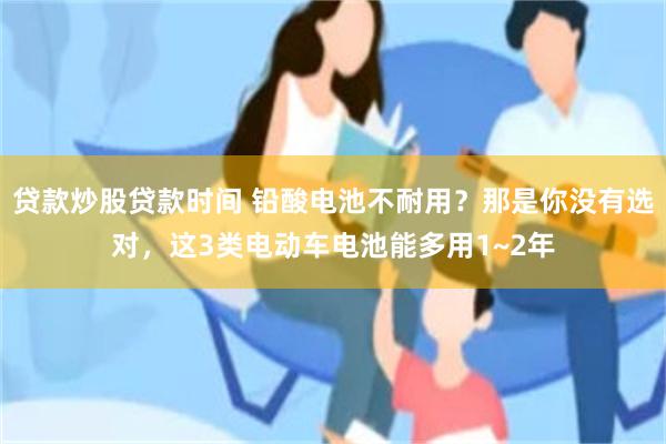 贷款炒股贷款时间 铅酸电池不耐用？那是你没有选对，这3类电动车电池能多用1~2年