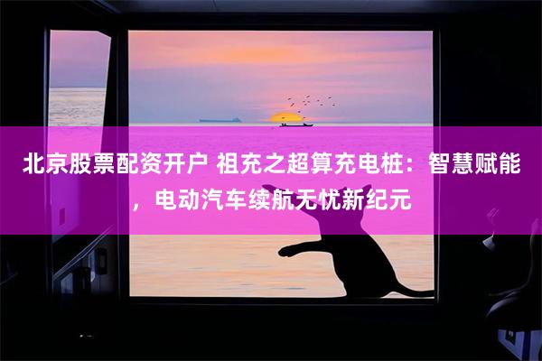 北京股票配资开户 祖充之超算充电桩：智慧赋能，电动汽车续航无忧新纪元