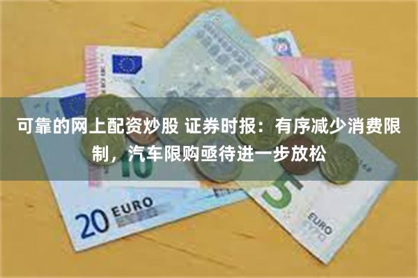 可靠的网上配资炒股 证券时报：有序减少消费限制，汽车限购亟待进一步放松