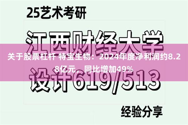 关于股票杠杆 特宝生物：2024年度净利润约8.28亿元，同比增加49%
