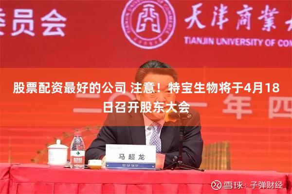 股票配资最好的公司 注意！特宝生物将于4月18日召开股东大会