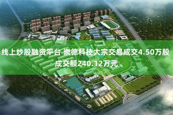 线上炒股融资平台 崇德科技大宗交易成交4.50万股 成交额240.12万元