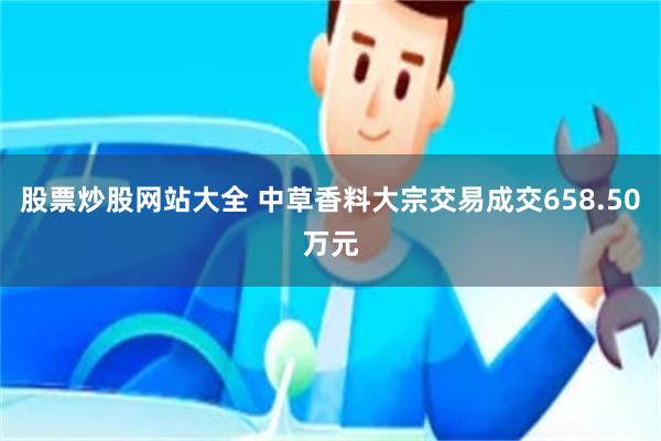 股票炒股网站大全 中草香料大宗交易成交658.50万元