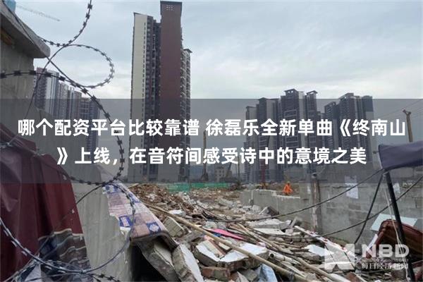 哪个配资平台比较靠谱 徐磊乐全新单曲《终南山》上线，在音符间感受诗中的意境之美