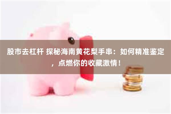 股市去杠杆 探秘海南黄花梨手串：如何精准鉴定，点燃你的收藏激情！