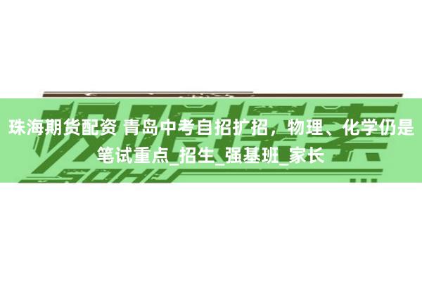 珠海期货配资 青岛中考自招扩招，物理、化学仍是笔试重点_招生_强基班_家长