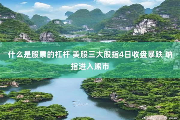 什么是股票的杠杆 美股三大股指4日收盘暴跌 纳指进入熊市