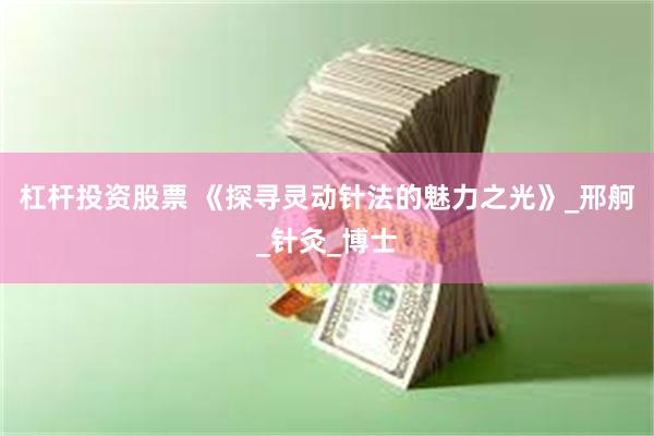 杠杆投资股票 《探寻灵动针法的魅力之光》_邢舸_针灸_博士