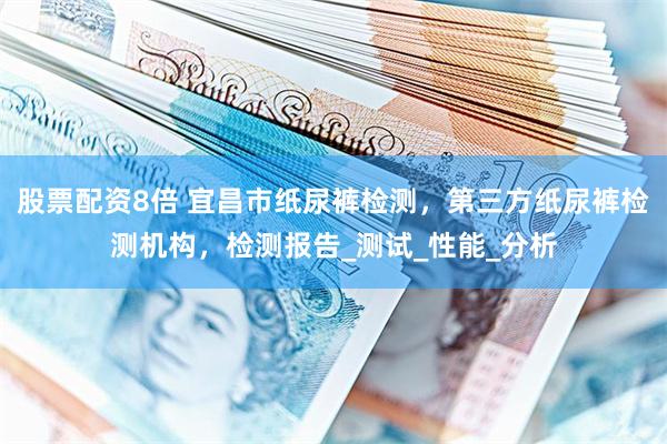 股票配资8倍 宜昌市纸尿裤检测，第三方纸尿裤检测机构，检测报告_测试_性能_分析