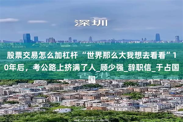 股票交易怎么加杠杆 “世界那么大我想去看看”10年后，考公路上挤满了人_顾少强_辞职信_于占国