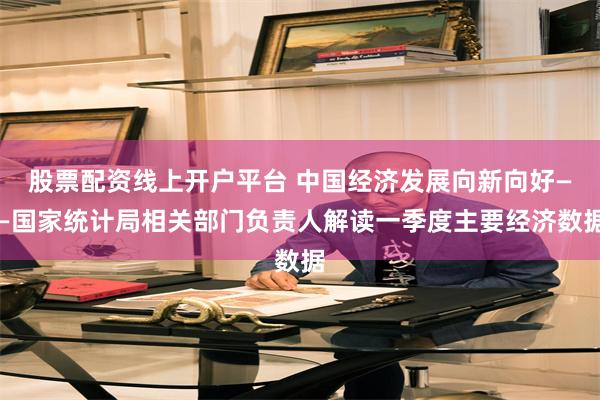 股票配资线上开户平台 中国经济发展向新向好——国家统计局相关部门负责人解读一季度主要经济数据