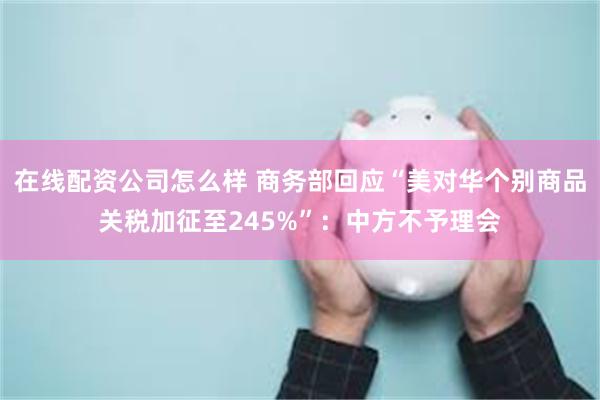 在线配资公司怎么样 商务部回应“美对华个别商品关税加征至245%”：中方不予理会
