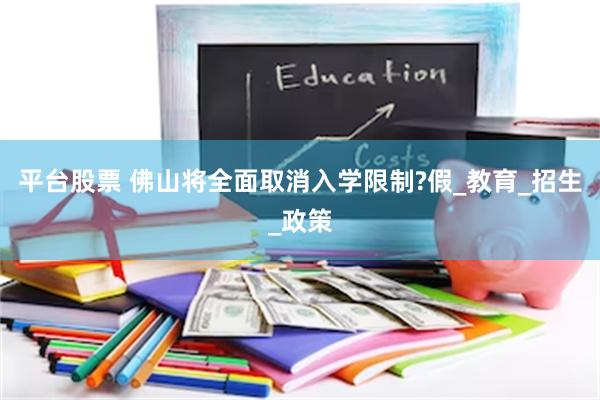 平台股票 佛山将全面取消入学限制?假_教育_招生_政策
