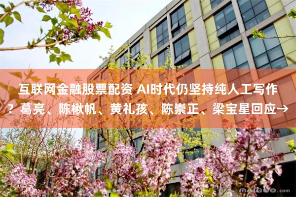 互联网金融股票配资 AI时代仍坚持纯人工写作？葛亮、陈楸帆、黄礼孩、陈崇正、梁宝星回应→