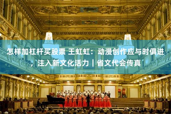 怎样加杠杆买股票 王虹虹：动漫创作应与时俱进，注入新文化活力｜省文代会传真