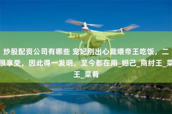 炒股配资公司有哪些 宠妃别出心裁喂帝王吃饭，二人很享受，因此得一发明，至今都在用_妲己_商纣王_菜肴