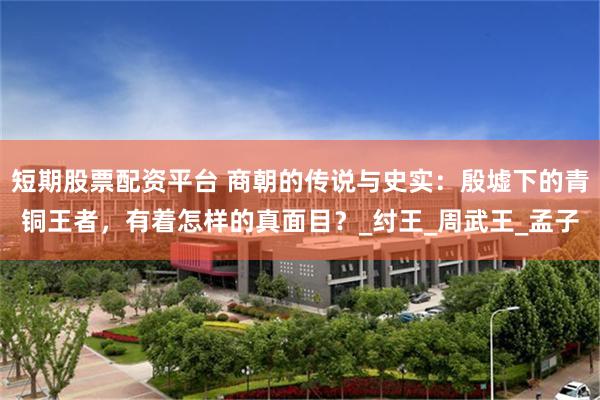 短期股票配资平台 商朝的传说与史实：殷墟下的青铜王者，有着怎样的真面目？_纣王_周武王_孟子