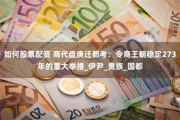 如何股票配资 商代盘庚迁都考：令商王朝稳定273年的重大举措_伊尹_贵族_国都