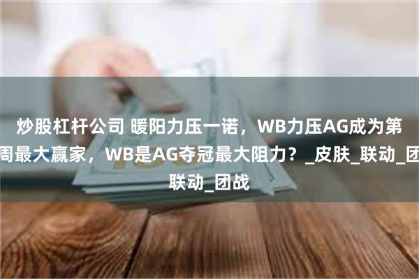 炒股杠杆公司 暖阳力压一诺，WB力压AG成为第十周最大赢家，WB是AG夺冠最大阻力？_皮肤_联动_团战