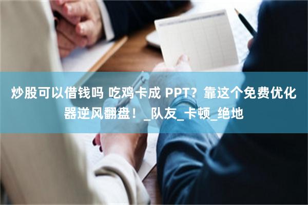 炒股可以借钱吗 吃鸡卡成 PPT？靠这个免费优化器逆风翻盘！_队友_卡顿_绝地