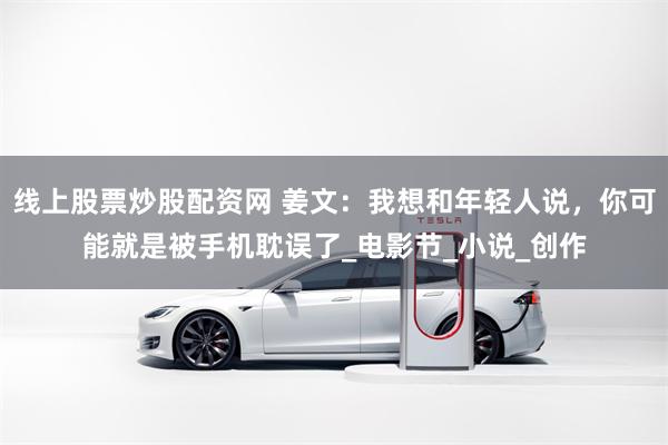 线上股票炒股配资网 姜文：我想和年轻人说，你可能就是被手机耽误了_电影节_小说_创作