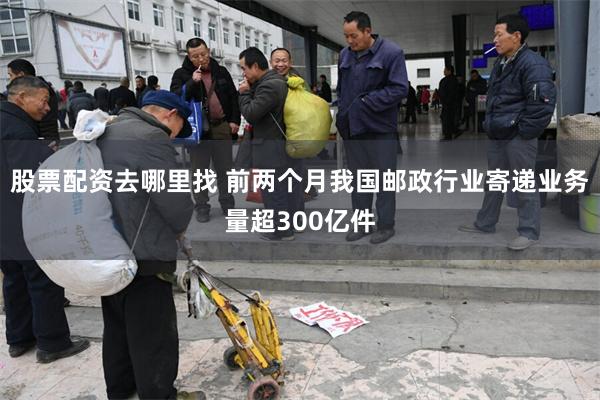 股票配资去哪里找 前两个月我国邮政行业寄递业务量超300亿件
