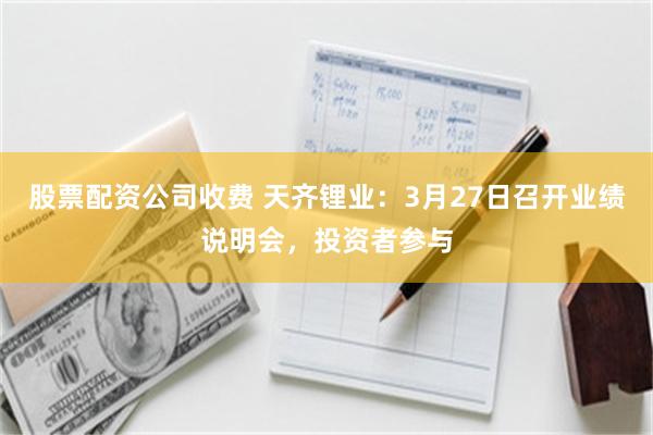 股票配资公司收费 天齐锂业：3月27日召开业绩说明会，投资者参与