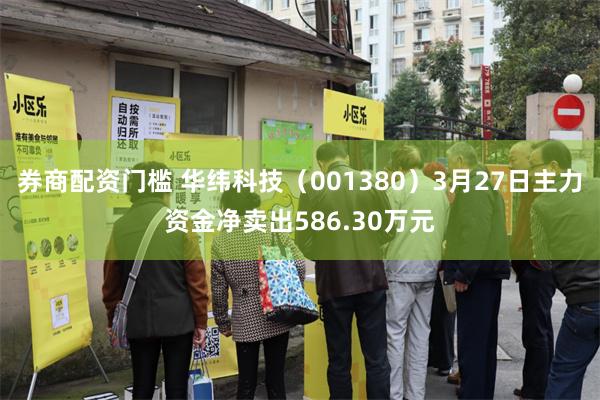 券商配资门槛 华纬科技（001380）3月27日主力资金净卖出586.30万元