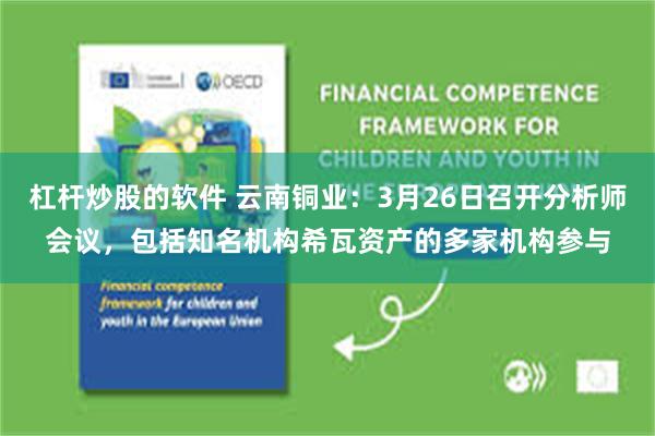 杠杆炒股的软件 云南铜业：3月26日召开分析师会议，包括知名机构希瓦资产的多家机构参与