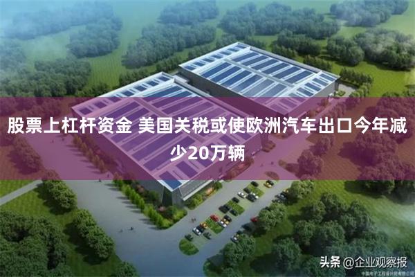 股票上杠杆资金 美国关税或使欧洲汽车出口今年减少20万辆