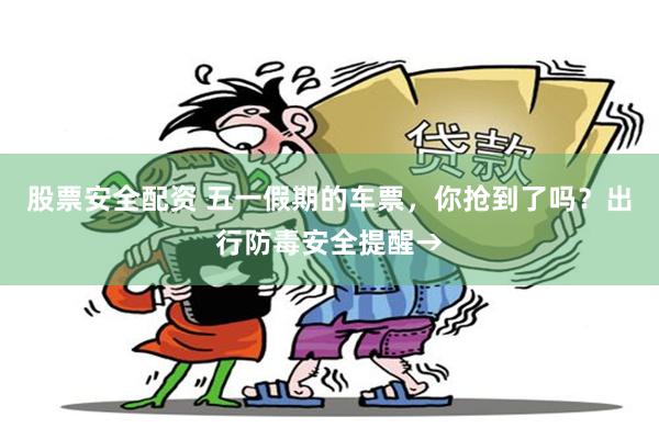 股票安全配资 五一假期的车票，你抢到了吗？出行防毒安全提醒→