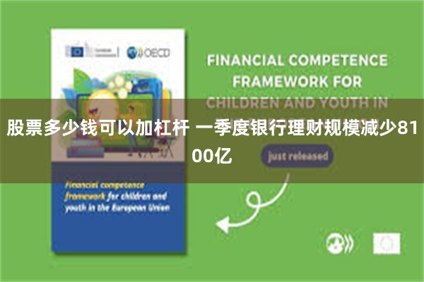 股票多少钱可以加杠杆 一季度银行理财规模减少8100亿