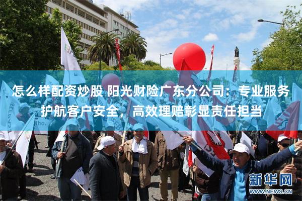 怎么样配资炒股 阳光财险广东分公司：专业服务护航客户安全，高效理赔彰显责任担当